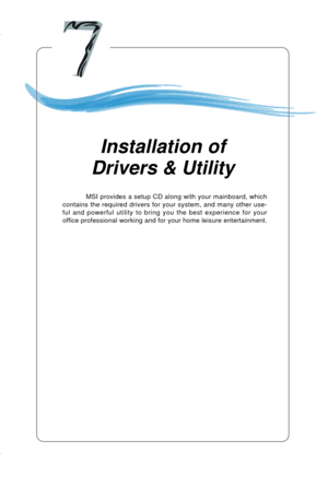 Page 1307-1
Installation of Drivers and Utility
Chapter 6. Installation
of Driver & Utility
MSI provides a setup CD along with your mainboard, which
contains the required drivers for your system, and many other use-
ful and powerful utility to bring you the best experience for your
office professional working and for your home leisure entertainment.
Installation of
Drivers & Utility 