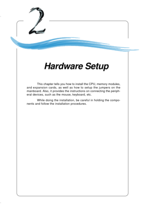 Page 152-1 Hardware Setup
Chapter 2. Hardware Setup
This chapter tells you how to install the CPU, memory modules,
and expansion cards, as well as how to setup the jumpers on the
mainboard. Also, it provides the instructions on connecting the periph-
eral devices, such as the mouse, keyboard, etc.
While doing the installation, be careful in holding the compo-
nents and follow the installation procedures.
Hardware Setup 