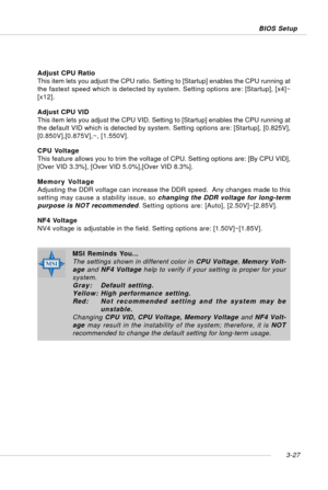 Page 683-27 BIOS Setup
Adjust CPU Ratio
This item lets you adjust the CPU ratio. Setting to [Startup] enables the CPU running at
the fastest speed which is detected by system. Setting options are: [Startup], [x4]~
[x12].
Adjust CPU VID
This item lets you adjust the CPU VID. Setting to [Startup] enables the CPU running at
the default VID which is detected by system. Setting options are: [Startup], [0.825V],
[0.850V],[0.875V],~, [1.550V].
CPU Voltage
This feature allows you to trim the voltage of CPU. Setting...