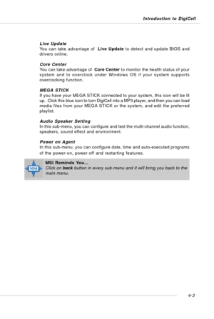 Page 73Introduction to DigiCell
4-3
Live Update
You can take advantage of  Live Update to detect and update BIOS and
drivers online.
Core Center
You can take advantage of  Core Center to monitor the health status of your
system and to overclock under Windows OS if your system supports
overclocking function.
MEGA STICK
If you have your MEGA STICK connected to your system, this icon will be lit
up.  Click this blue icon to turn DigiCell into a MP3 player, and then you can load
media files from your MEGA STICK or...