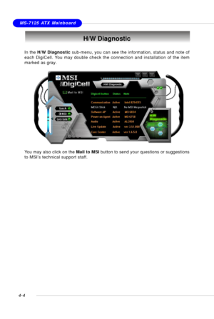 Page 74MSI FeatureMS-7125 ATX Mainboard
4-4
H/W Diagnostic
In the H/W Diagnostic sub-menu, you can see the information, status and note of
each DigiCell. You may double check the connection and installation of the item
marked as gray.
You may also click on the Mail to MSI button to send your questions or suggestions
to MSI’s technical support staff. 