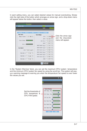 Page 101
Overclockng Center▍MS-7522

B-7
Overclockng Center▍MS-7522

In  each  settng  menu,  you  can  select  desred  values  for  manual  overclockng.  Smply 
clck the rght sde of the button whch arranges an arrow sgn, and a drop-down menu 
wll appear below the button, then select a value.
Clck  the  arrow  sgn and  the  drop-down 
menu wll appear.
In  the  “System  Warnng”  block,  you  can  set  the  maxmum  CPU/  system...