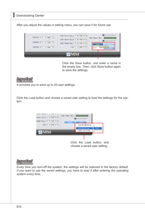 Page 102
B-8
Overclockng Center▍MS-7522
After you adjust the values n settng menu, you can save t for future use.
Clck  the  Save  button,  and  enter  a  name n 
the empty box. Then, clck Save button agan 
to save the settngs.
Important
It provdes you to save up to 20 user settngs. 
Clck the Load button and choose a saved user settng to load the settngs for the sys-tem.
Clck  the  Load  button,  and 
choose a saved user settng....