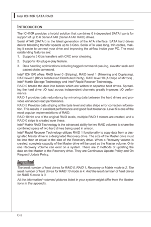 Page 104
C-2
Intel ICH10R SATA RAID▍MS-7522
Intel ICH10R SATA RAID▍MS-7522

introduction
The ICH10R provdes a hybrd soluton that combnes 6 ndependent SATAII ports for 
support of up to 6 Seral ATAII (Seral ATAII RAID) drves.
Seral  ATAII  (SATAII)  s  the  latest  generaton  of  the  ATA  nterface.  SATA  hard  drves 
delver blsterng transfer speeds up to 3 Gb/s. Seral ATA uses long, thn cables, mak
-
ng  t...