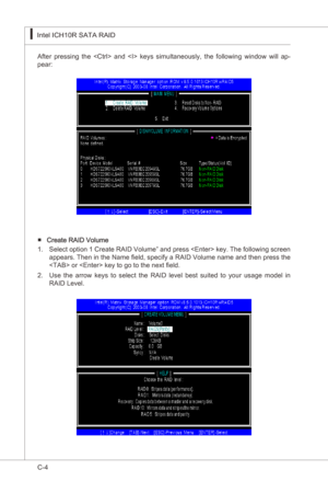 Page 106
C-4
Intel ICH10R SATA RAID▍MS-7522
Intel ICH10R SATA RAID▍MS-7522

After  pressng  the    and    keys  smultaneously,  the  followng  wndow  wll  ap-pear:
Create RAID Volume Select opton 1 Create RAID Volume” and press  key. The followng screen 
appears. Then  n the Name field, specfy a RAID Volume name and then press the 
 or  key to go to the next field.
Use  the  arrow  keys  to  select  the  RAID  level  best  suted  to  your  usage  model  n...