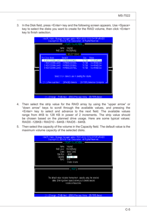 Page 107
Intel ICH10R SATA RAID▍MS-7522

C-5
Intel ICH10R SATA RAID▍MS-7522

In the Dsk field, press  key and the followng screen appears. Use  
key to select the dsks you want to create for the RAID volume, then clck  
key to finsh selecton.3.
Then  select  the  strp  value  for  the  RAID  array  by  usng  the  “upper  arrow”  or 
“down  arrow”  keys  to  scroll  through  the  avalable  values,  and  pressng  the 
  key  to  select  and  advance  to  the  next...