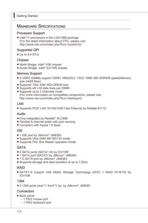 Page 12
1-2
Gettng Started▍MS-7522
Gettng Started▍MS-7522

Mainboard SpecificationS
Processor Support
Intel® 7 processors n the LGA1366 package
(For the latest nformaton about CPU, please vst
http://www.ms.com/ndex.php?func=cpuform2)
Supported QPI
Up to 6.4 GT/s
Chpset
North Brdge: Intel® X58 chpset
South Brdge: Intel® ICH10R chpset
Memory Support
6 DDR3 DIMMs support DDR3 1600(OC)/ 1333/ 1066/ 800 SDRAM speed(Memory 
sze 24GB Max)...