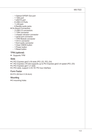 Page 13
Gettng Started▍MS-7522

1-3
Gettng Started▍MS-7522

1 Optcal S/PDIF-Out port1 1394 port1 eSATA port6 USB 2.0 Ports1 LAN jack
6 flexble audo jacks
On-Board Connectors3 USB 2.0 connectors1 1394 connector
1 chasss ntruson connector
1 seral port connector
1 TPM Module connector1 CD-In connector
1 front audo connector
1 Clear CMOS button 1 Power button1 Reset button
TPM (optonal)
- Supports TPM
Slots
2 PCI Express gen2 x16 slots (PCI_E2, PCI_E4)1 PCI...