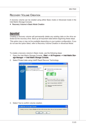 Page 125
Intel ICH10R SATA RAID▍MS-7522

C-23
Intel ICH10R SATA RAID▍MS-7522

recovery voLuMe creation
Important
Creatng a recovery volume wll permanently delete any exstng data on the drve se-
lected as the recovery drve. Back up all mportant data before begnnng these steps.
Ths opton may or may not be avalable dependng on your system configuraton. If you do not see the opton lsted, refer to Recovery Volume Creaton n...