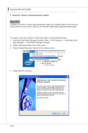 Page 126
C-24
Intel ICH10R SATA RAID▍MS-7522
Intel ICH10R SATA RAID▍MS-7522

Recovery Volume n Advanced Mode Creaton■
Important
Creatng a recovery volume wll permanently delete any exstng data on the drve se-
lected as the recovery drve. Back up all mportant data before begnnng these steps.
To create a recovery volume n Advanced mode, use the followng steps:
Open the Intel Matrx Storage Console. (Start --> All Programs --> Intel Matrx...