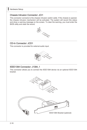 Page 32
2-16
Hardware Setup▍MS-7522
Hardware Setup▍MS-7522

Chasss Intruson Connector: JCI1
Ths connector connects to the chasss ntruson swtch cable. If the chasss s opened, 
the  chasss  ntruson  mechansm  wll  be  actvated.  The  system  wll  record  ths  status 
and show a warnng message on the screen. To clear the warnng, you must enter the 
BIOS utlty and clear the record.
1.CINTRU
2.Ground
CD-In...