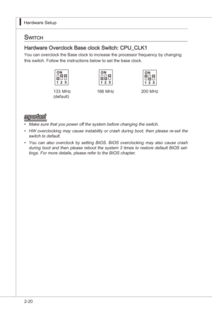 Page 36
2-20
Hardware Setup▍MS-7522
Hardware Setup▍MS-7522

Switch
Hardware Overclock Base clock Swtch: CPU_CLK1
You can overclock the Base clock to ncrease the processor frequency by changng
ths swtch. Follow the nstructons below to set the base clock.
133  MHz (default)166 MHz200 MHz
mportant
Make sure that you power off the system before changng the swtch.HW  overclockng  may  cause  nstablty  or  crash  durng  boot,  then  please  re-set...