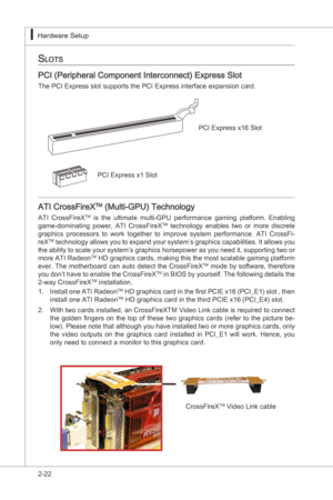 Page 38
2-22
Hardware Setup▍MS-7522
Hardware Setup▍MS-7522

SLotS
PCI (Perpheral Component Interconnect) Express Slot
The PCI Express slot supports the PCI Express nterface expanson card.
PCI Express x16 Slot
PCI Express x1 Slot
ATI CrossFreXTM (Mult-GPU) Technology
ATI  CrossFreXTM s  the  ultmate  mult-GPU  performance  gamng  platform.  Enablng 
game-domnatng  power,  ATI  CrossFreXTM  technology  enables  two  or  more  dscrete...