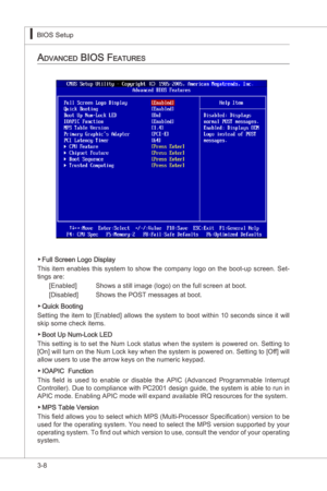 Page 50
3-8
BIOS Setup▍MS-7522
BIOS Setup▍MS-7522

advanced bioS featureS
Full Screen Logo Dsplay
Ths  tem  enables  ths  system  to  show  the  company  logo  on  the  boot-up  screen.  Set
-
tngs are:
[Enabled]  Shows a stll mage (logo) on the full screen at boot.
[Dsabled]  Shows the POST messages at boot.
Quck Bootng
Settng  the  tem  to  [Enabled]  allows  the  system  to  boot  wthn  10  seconds  snce  t  wll 
skp...