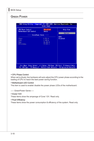 Page 60
3-18
BIOS Setup▍MS-7522
BIOS Setup▍MS-7522

green power
CPU Phase Control
When set to [Auto], the hardware wll auto adjust the CPU power phase accordng to the 
loadng of CPU to reach the best power savng functon.
Motherboard LED Control
Ths tem s used to enable/ dsable the power phase LEDs of the motherboard.
----- GreenPower Gene-----
ICore/ I12V
These tems show the amperage of Core/ 12V. Read only.
Pout/ Efficency
These tems show the...