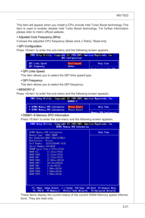 Page 63
BIOS Setup▍MS-7522

3-21
BIOS Setup▍MS-7522

Ths tem wll appear when you  nstall a CPU nclude Intel Turbo Boost technology.Ths 
tem  s  used  to  enable/  dsable  Intel  Turbo  Boost  technology.  For  further  nformaton 
please refer to Intel’s offical webste.
Adjusted Core Frequency (MHz)
It shows the adjusted CPU frequency (Base clock x Rato). Read-only.
QPI Configuraton
Press  to enter the sub-menu and the followng...