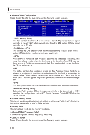 Page 64
3-22
BIOS Setup▍MS-7522
BIOS Setup▍MS-7522

Advance DRAM Configuraton
Press  to enter the sub-menu and the followng screen appears.▶
1N/2N Memory Tmng
Ths  tem  controls  the  SDRAM  command  rate.  Select  [1N]  makes  SDRAM  sgnal 
controller  to  run  at  1N  (N=clock  cycles)  rate.  Selectng  [2N]  makes  SDRAM  sgnal 
controller run at 2N rate.
CAS# Latency (CL)
Ths controls the CAS latency, whch determnes the tmng delay (n...