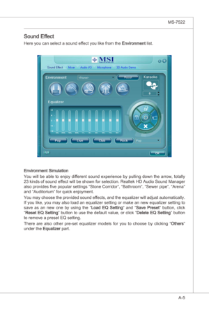 Page 77
A-5
MS-7522

Sound Effect
Here you can select a sound effect you lke from the Envronment lst.  
Envronment Smulaton
You wll be able to enjoy dfferent sound experence by pullng down the arrow, totally 
23 knds of sound effect wll be shown for selecton. Realtek HD Audo Sound Manager 
also provdes five popular settngs “Stone Corrdor”, “Bathroom”, “Sewer ppe”, “Arena” 
and “Audtorum” for quck enjoyment....