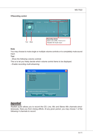 Page 83
A-11
MS-7522

Recordng control
Recordng devce-Back Lne n/Mc, Front Ln n
-Realtek HD Audo Input
Tool    Mute
Mute
You may choose to mute sngle or multple volume controls or to completely mute sound 
nput. 
Tool
- Show the followng volume controls
Ths s to let you freely decde whch volume control tems to be dsplayed.
- Enable recordng mult-streamng
Important
Realtek  audo  allows  you  to...