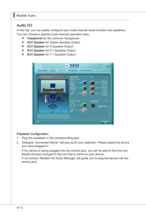 Page 84
A-12
Realtek Audo▍

Audo I/O
In ths tab, you can easly configure your mult-channel audo functon and speakers.
You can choose a desred mult-channel operaton here.
Headphone for the common headphone
2CH Speaker for Stereo-Speaker Output
4CH Speaker for 4-Speaker Output
6CH Speaker for 5.1-Speaker Output
8CH Speaker for 7.1-Speaker Output
Speaker Configuraton:Plug the speakers n the correspondng jack.  
Dalogue “connected devce”...