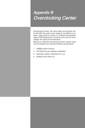 Page 95
B-B-1
Overclockng  Center,  the  most  useful  and  powerful  utl
-
ty that MSI has spent much research and efforts to de-
velop, helps users to montor or configure the hardware 
status of MSI Manboard  n wndows, such as CPU clock, 
voltage, fan speed and temperature. 
Before you nstall the Overclockng Center, please make 
sure the system has meet the followng requrements:
256MB system memory.
CD-ROM drve for software nstallaton....
