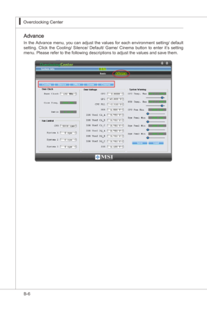 Page 100
B-6
Overclockng Center▍MS-7522
Overclockng Center▍MS-7522

Advance
In the Advance menu, you can adjust the values for each envronment settng/ default 
settng.  Clck  the  Coolng/  Slence/  Default/  Game/  Cnema  button  to  enter t’s  settng 
menu. Please refer to the followng descrptons to adjust the values and save them. 