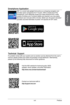 Page 3
Preface
xviiPreface

Smartphone Application
MSI+ is a smart web gadget that works as a shopping navigator and provides specs comparison for IT buyers. With a simple tap of the smartphone, you'll efficiently locate your ideal products from a wide variety of choices and, if product details are required, you may easily download user manuals within minutes. Better yet, the power calculator provides accurate estimates of power unit capacity for DIY users.
Technical  Support
If a problem arises with your...