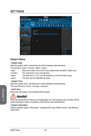 Page 64
Chapter 3
3-6BIOS Setup

SETTINGS
System Status
System Date
Sets the system date. Use tab key to switch between date elements.
The format is    .
 Day of the week, from Sun to Sat, determined by BIOS. Read-only.
  The month from Jan. through Dec. 
  The date from 1 to 31 can be keyed by numeric function keys.
  The year can be adjusted by users. 
System Time
Sets the system time. Use tab key to switch between time elements. 
The time format is   . 
SATA Port
Show the information of connected SATA...