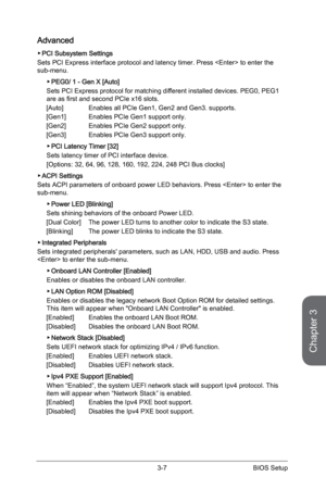 Page 65
Chapter 3
3-7BIOS Setup

Advanced
PCI Subsystem Settings
Sets PCI Express interface protocol and latency timer. Press  to enter the sub-menu. 
PEG0/ 1 - Gen X [Auto]
Sets PCI Express protocol for matching different installed devices. PEG0, PEG1 are as first and second PCIe x16 slots. 
[Auto]  Enables all PCIe Gen1, Gen2 and Gen3. supports.
[Gen1]  Enables PCIe Gen1 support only.
[Gen2]  Enables PCIe Gen2 support only.
[Gen3]  Enables PCIe Gen3 support only.
PCI Latency Timer [32]
Sets latency timer of...