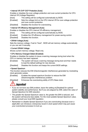 Page 79
Chapter 3
3-21BIOS Setup

Internal VR OVP OCP Protection [Auto]
Enables or disables the over-voltage protection and over-current protection for CPU internal VR (Voltage Regulator).
[Auto] This setting will be configured automatically by BIOS.
[Enabled]  Sets the voltage limit on the CPU internal VR for over-voltage protection 
and over-current protection. 
[Disabled]  Disables this function for overclocking.
Internal VR Efficiency Management [Auto]
Enables or disables the CPU internal VR efficiency...