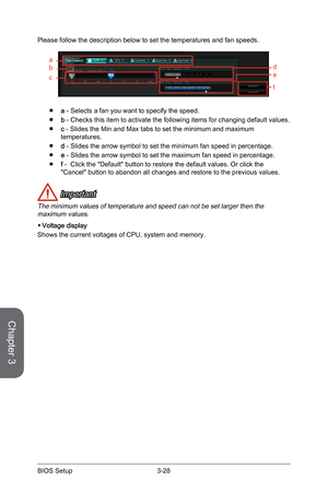 Page 86
Chapter 3
3-28BIOS Setup
Please follow the description below to set the temperatures and fan speeds.
ab
c
de
f
a - Selects a fan you want to specify the speed.
b - Checks this item to activate the following items for changing default values.
c - Slides the Min and Max tabs to set the minimum and maximum temperatures.
d - Slides the arrow symbol to set the minimum fan speed in percentage.
e - Slides the arrow symbol to set the maximum fan speed in percentage.
f -  Click the "Default" button to...