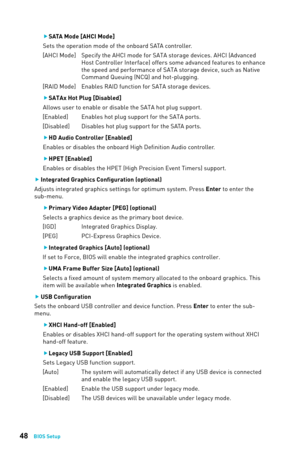 Page 4848BIOS Setup
 
f SATA Mode [AHCI Mode]
Sets the operation mode of the onboard SATA controller. 
[AHCI Mode]  Specify the AHCI mode for SATA storage devices. AHCI (Advanced  Host Controller Interface) offers some advanced features to enhance 
the speed and performance of SATA storage device, such as Native 
Command Queuing (NCQ) and hot-plugging.
[RAID Mode]  Enables RAID function for SATA storage devices.
 
f SATAx Hot Plug [Disabled]
Allows user to enable or disable the SATA hot plug support....