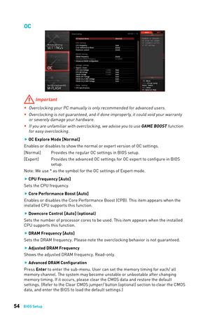 Page 5454BIOS Setup
OC
 Important
 
yOverclocking your PC manually is only recommended for advanced users.
 
yOverclocking is not guaranteed, and if done improperly, it could void your warranty 
or severely damage your hardware.
 
yIf you are unfamiliar with overclocking, we advise you to use GAME BOOST function 
for easy overclocking. 
 
f OC Explore Mode [Normal]
Enables or disables to show the normal or expert version of OC settings. 
[Normal]  Provides the regular OC settings in BIOS setup.  
[Expert]...