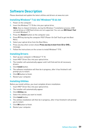 Page 5959Software Description
Software Description
Please download and update the latest utilities and drivers at www.msi.com
Installing Windows® 7 64-bit/ Windows®10 6 4-bit
1. Power on the computer.
2. 
Insert the Windo
 ws® 7/ 10 disc into your optical drive.
Note: Due to chipset limitation, during the Windows 7 installation process, USB optical drives or USB flash drives are not supported. You can use MSI Smart Tool to install Windows
® 7.
3. Press the Restart button on the computer case.
4.
 
Pr
 ess F11...