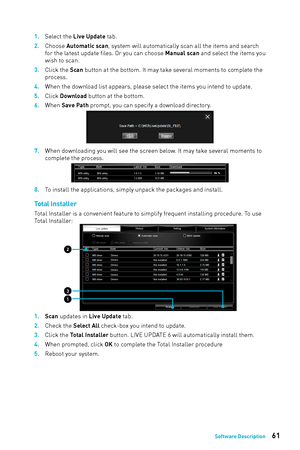 Page 6161Software Description
1. Select the Live Update tab.
2. 
Choose 
 Automatic scan, system will automatically scan all the items and search 
for the latest update files. Or you can choose Manual scan and select the items you 
wish to scan.
3.
 
Click the 
 Scan button at the bottom. It may take several moments to complete the 
process.
4.
 
When the do
 wnload list appears, please select the items you intend to update. 
5.
 
Click 
 Download button at the bottom.
6.
 
When 
 Save Path prompt, you can...