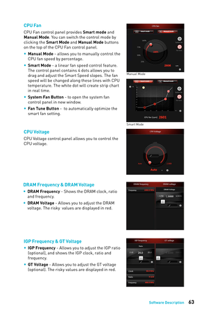 Page 6363Software Description
CPU Fan
CPU Fan control panel provides Smart mode and 
Manual Mode. You can switch the control mode by 
clicking the Smart Mode and Manual Mode buttons 
on the top of the CPU Fan control panel. 
y Manual Mode - allows you to manually control the 
CPU fan speed by percentage.
 
y Smart Mode - a linear fan speed control feature. 
The control panel contains 4 dots allows you to 
drag and adjust the Smart Speed slopes. The fan 
speed will be changed along these lines with CPU...