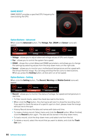 Page 6464Software Description
Option Buttons - Advanced
When click the Advanced button, The Voltage, Fan ,DRAM and Sensor icons will 
appear. 
 
yVoltage - allows you to adjust advanced voltage values of CPU and chipset.
 
y
Fan - allows you to control the system fans speed.
 
y
DRAM - shows the current Advanced DRAM parameters, and allows you to change 
the settings by selecting values from the drop-down menu on the right side.
 
y
Sensor - allows you to monitor your motherboard temperature and fan speed with...