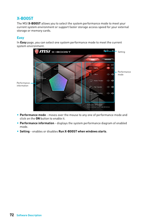 Page 7272Software Description
X-BOOST
The MSI X-BOOST allows you to select the system performance mode to meet your 
current system environment or support faster storage access speed for your external 
storage or memory cards.
Easy
In Easy page, you can select one system performance mode to meet the current 
system environment.  
Setting
Performance
informationPerformance
mode
 
y Performance mode - moves over the mouse to any one of performance mode and 
click on the ON button to enable it.
 
y Performance...