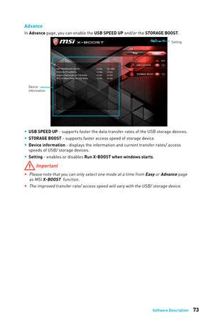 Page 7373Software Description
Advance
In Advance page, you can enable the USB SPEED UP and/or the STORAGE BOOST.  
Setting
Device 
information
 
y USB SPEED UP - supports faster the data transfer rates of the USB storage devices. 
 
y STORAGE BOOST - supports faster access speed of storage device.
 
y Device information - displays the information and current transfer rates/ access 
speeds of USB/ storage devices.
 
y Setting - enables or disables Run X-BOOST when windows starts.
 Important
 
yPlease note that...