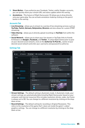 Page 8585Software Description
5. Share Button - If you authorize your Facebook, Twitter, and/or Google+ accounts, you can quickly share your stream URL and status update within the overlay.
6.
 
Annot
 ations - This feature of XSplit Gamecaster V2 allows you to draw directly 
onto your game play. You can activate annotation mode by clicking on the pencil 
button in the overlay.
Accounts Tab
 
y Live Streaming - allows you to stream to a variety of live streaming services such as 
YouTube, Twitch, Ustream,...