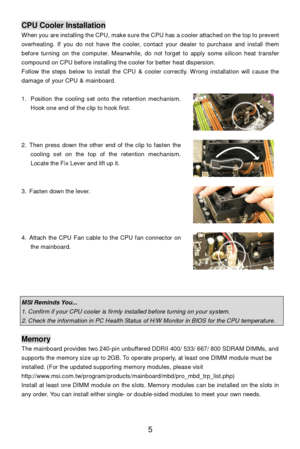 Page 11 
5 CPU Cooler Installation 
When you are installing the CPU, make sure the CPU has a cooler attached on the top to prevent 
overheating. If you do not have the cooler, contact your dealer to purchase and install them 
before turning on the computer. Meanwhile, do not forget to apply some silicon heat transfer 
compound on CPU before installing the cooler for better heat dispersion.  
Follow the steps below to install the CPU & cooler correctly. Wrong installation will cause the 
damage of your CPU &...