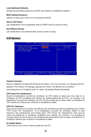 Page 2923  Load Optimized Defaults : 
Charge les paramètres optimum du BIOS sans affecter la stabilité du système. 
BIOS Setting Password : 
Utilisez ce menu pour entrer un mot de passe du BIOS 
Save & Exit Setup : 
Les modifications sont enregistrées dans le CMOS avant la sortie du setup. 
Exit Without Saving : 
Les modifications sont abandonnées avant la sortie du setup. 
 
 H/W Monitor: 
 
Chassis Intrusion :  
Active ou désactive le dispositif d’intrusion du boîtier. Lors d’une intrusion, un message...