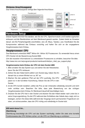 Page 34 
28 Gold arrowCorrect CPUplacementHinteres Anschlusspanel 
Das hintere Anschlusspanel verfügt über folgende Anschlüsse:  
 
 Hardware Setup 
Dieses Kapitel informiert Sie darüber, wie Sie die CPU, Speichermodule und Erweiterungskarten 
einbauen und die Steckbrücken auf dem Mainboard gesetzt werden. Zudem bietet es Hinweise 
darauf, wie Sie Peripheriegeräte anschließen, wie z.B. Maus, Tastatur, usw. Handhaben Sie die 
Komponenten während des Einbaus vorsichtig und halten Sie sich an die vorgegebene...