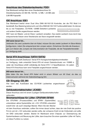 Page 37 
31 Anschluss des Diskettenlaufwerks: FDD1 
Das Mainboard verfügt über einen Standardanschluss für 
Diskettenlaufwerke mit 360 KB, 720 KB, 1,2 MB, 1,44 MB oder 
2,88 MB Kapazität. 
 IDE Anschluss: IDE1 
Das Mainboard besitzt einen Dual Ultra DMA 66/100/133 Kontroller, der die PIO Modi 0-4 
bereitstellt, Bus Mastering beherrscht und Ultra DMA 66/100/133 Funktionalität bietet. Es können 
bis zu vier Festplatten, CD-ROM, 120MB Disketten-Laufwerke 
und andere Geräte angeschlossen werden.  
IDE1 kann ein...