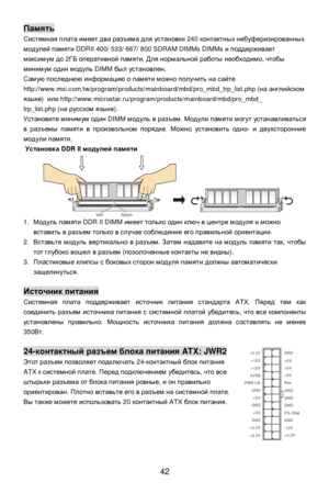 Page 48
 
42 Память
 
Системная  плата  имеет  два  разъема  для  установки  240 контактных  небуферизированных  
модулей  памяти  DDRII 400/ 533/ 667/ 800 SDRAM DIMMs DIMMs  и поддерживает  
максимум  до  2ГБ  оперативной  памяти . Для  нормальной  работы  необходимо , чтобы  
минимум  один  модуль  DIMM был установлен .  
Самую  последнюю  информацию  о  памяти  можно  получить  на  сайте  
http://www.msi.com.tw/program/products/mainboard/mbd/pro_mbd_trp_list.php ( на английском  
языке )  или...