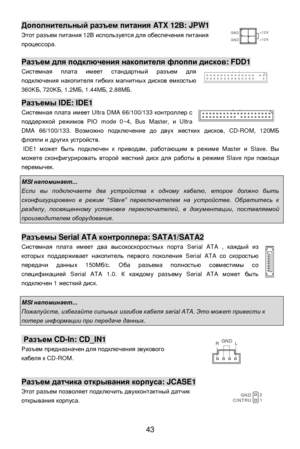 Page 49
 
43 Дополнительный
 разъем  питания  ATX 12В: JPW1 
Этот  разъем  питания  12В используется  для  обеспечения  питания  
процессора . 
  Разъем
 для  подключения  накопителя  флоппи  дисков : FDD1 
Системная  плата  имеет  стандартный  разъем  для  
подключения  накопителя  гибких  магнитных  дисков  емкостью  
360K Б, 720K Б, 1.2M Б, 1.44M Б, 2.88M Б. 
  Разъемы
 IDE: IDE1 
Системная  плата  имеет  Ultra DMA 66/100/133  контроллер с  
поддержкой  режимов  PIO mode 0~4, Bus Master,  и Ultra 
DMA...