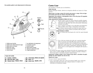 Page 9
1615
Este produto poderá variar ligeiramente da ilustração.Como Usar
Este aparelho é somente para uso doméstico.
PARA INICIAR
remova quaisquer rótulos, adesivos ou etiquetas aderidas ao corpo ou à chapa 
do ferro. 
Observação: Use água comum de torneira para passar a roupa. Não use água 
processada através de um sistema amaciante de água.
Importante: Para otimizar o desempenho, deixe o ferro de pé por 90 segundos 
antes de começar a passar.
PARA ABASTECER O RESERVATÓRIO DE ÁGUA
1.  incline o ferro e com...