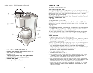 Page 3
43
Product may vary slightly from what is illustrated.
† 1. Swing-out brew basket (Part# WCM2025C-01)
† 2. Permanent nylon mesh filter (inside) (Part# WCM2025C-02)
 3. Water window with level markings
 4. Auto pause & pour
† 5. 1.8 L (12-cup) capacity glass carafe (Part# WCM2025C-03)
 6. Backlit ON/OFF (I/O) switch with power indicator
 7. Ergonomic carafe handle
 
† Consumer replaceable/removable parts
How to Use
This product is for household use only.
Before You Use Your Coffee Maker
Before preparing...