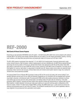 Page 1 NEW  PRODUCT  ANNOUNCMENT September, 2013
 REF-2000
Wolf Cinema 4K Home Cinema Projector
Presenting our next generation REFERENCE series 4K system – the Wolf Cinema REF-2000 home cinema projector with outboard 
ProScaler MK IV. This exciting home theater ensemble delivers the very latest in true 4K imaging technologies, boasting  stunning 
color renditions, ultra-deep black level performance and ample light output to fill screens up to 20-feet in width!\
 
The REF-2000 projector incorporates three...