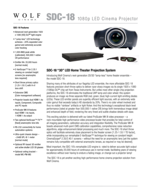 Page 1   SDC-181080p LED Cinema Projector
SDC-18 Features
•  
Advanced next-generation 1920 
x 1080 [HD] DLP® light engine
•   
“Lamp-less” LED technology 
achieves ~20% expanded color 
gamut and extremely accurate 
color tracking
•   1,000 ANSI peak white  
[calibrated], 500,000:1 native 
CR performance
•  Emitter life: 20,000 hours  
[normal mode]
•  E-VariScope™ for 2.35:1  
viewing on constant height 
screens [no anamorphic  
lens required]
•  Short throw primary optics 
[1.25-1.55:1] with H+V  
lens...